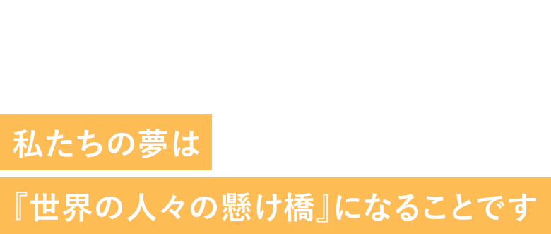 A bridge that connects all over the world 私たちの夢は『世界の人々の懸け橋』になることです